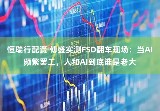 恒瑞行配资 傅盛实测FSD翻车现场：当AI频繁罢工，人和AI到底谁是老大