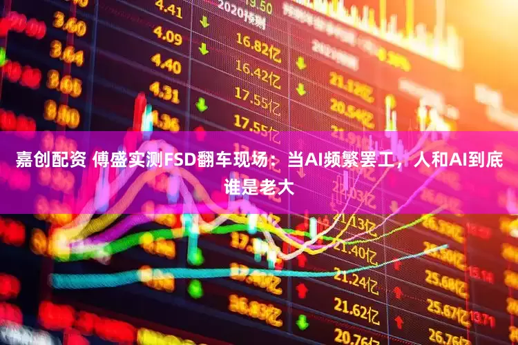 嘉创配资 傅盛实测FSD翻车现场：当AI频繁罢工，人和AI到底谁是老大