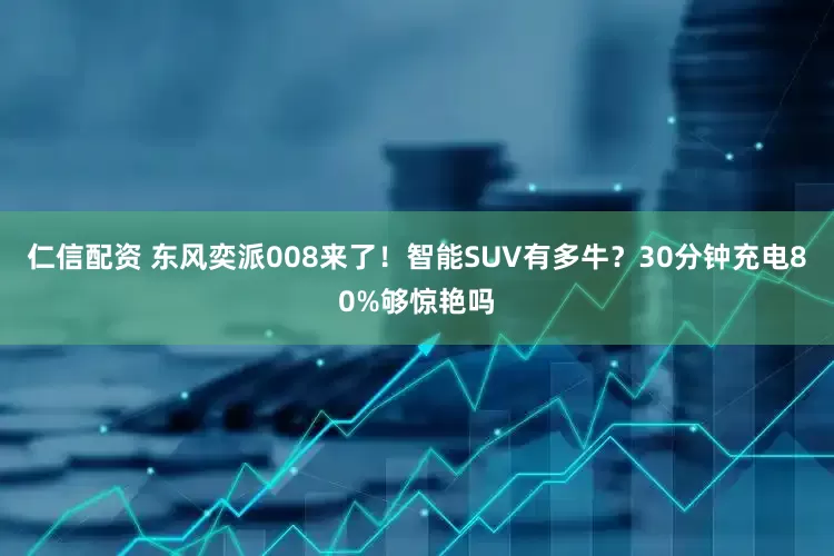 仁信配资 东风奕派008来了！智能SUV有多牛？30分钟充电80%够惊艳吗
