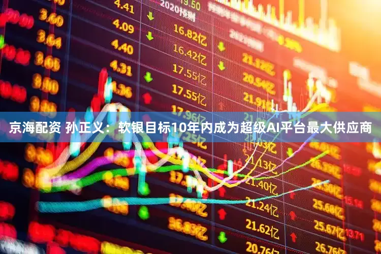 京海配资 孙正义：软银目标10年内成为超级AI平台最大供应商