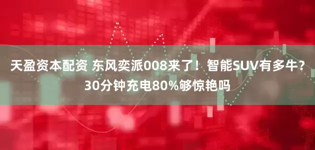 天盈资本配资 东风奕派008来了！智能SUV有多牛？30分钟充电80%够惊艳吗