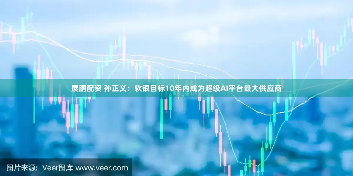展鹏配资 孙正义：软银目标10年内成为超级AI平台最大供应商