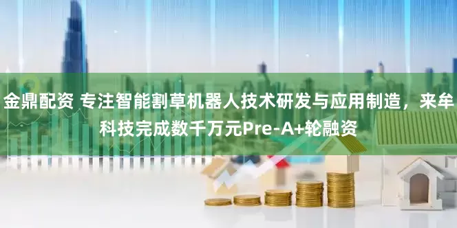 金鼎配资 专注智能割草机器人技术研发与应用制造，来牟科技完成数千万元Pre-A+轮融资