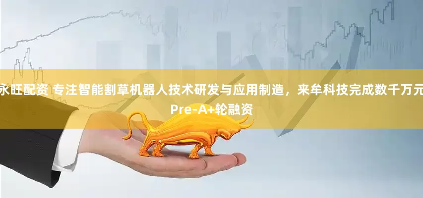 永旺配资 专注智能割草机器人技术研发与应用制造，来牟科技完成数千万元Pre-A+轮融资