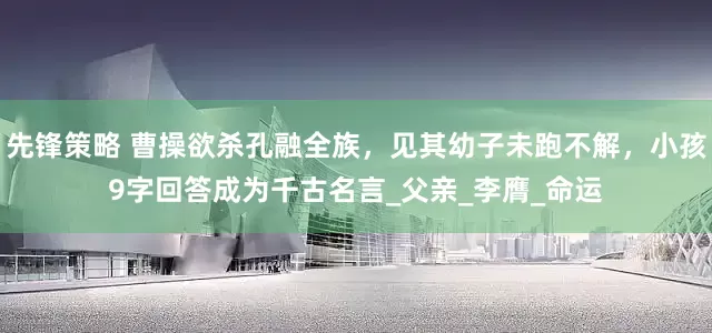 先锋策略 曹操欲杀孔融全族，见其幼子未跑不解，小孩9字回答成为千古名言_父亲_李膺_命运