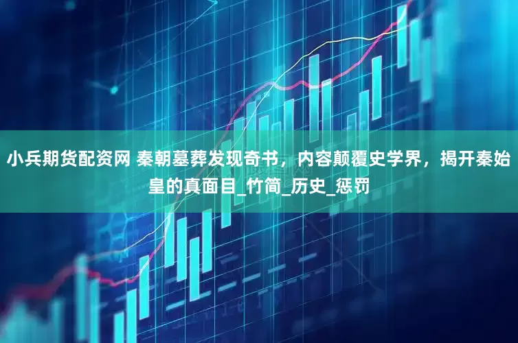 小兵期货配资网 秦朝墓葬发现奇书，内容颠覆史学界，揭开秦始皇的真面目_竹简_历史_惩罚