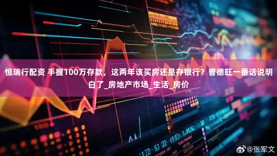 恒瑞行配资 手握100万存款，这两年该买房还是存银行？曹德旺一番话说明白了_房地产市场_生活_房价