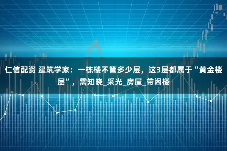 仁信配资 建筑学家：一栋楼不管多少层，这3层都属于“黄金楼层”，需知晓_采光_房屋_带阁楼