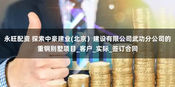 永旺配资 探索中豪建业(北京）建设有限公司武功分公司的重钢别墅项目_客户_实际_签订合同