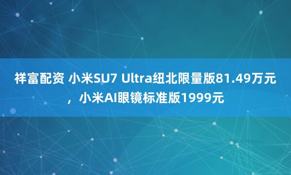 祥富配资 小米SU7 Ultra纽北限量版81.49万元，小米AI眼镜标准版1999元