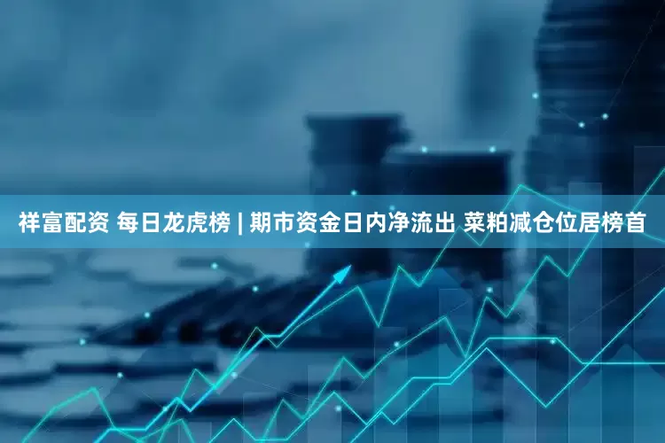 祥富配资 每日龙虎榜 | 期市资金日内净流出 菜粕减仓位居榜首