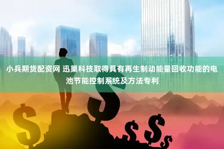 小兵期货配资网 迅巢科技取得具有再生制动能量回收功能的电池节能控制系统及方法专利