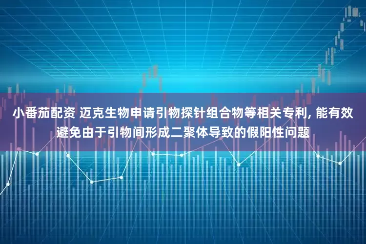 小番茄配资 迈克生物申请引物探针组合物等相关专利, 能有效避免由于引物间形成二聚体导致的假阳性问题