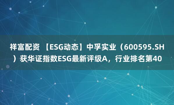 祥富配资 【ESG动态】中孚实业（600595.SH）获华证指数ESG最新评级A，行业排名第40