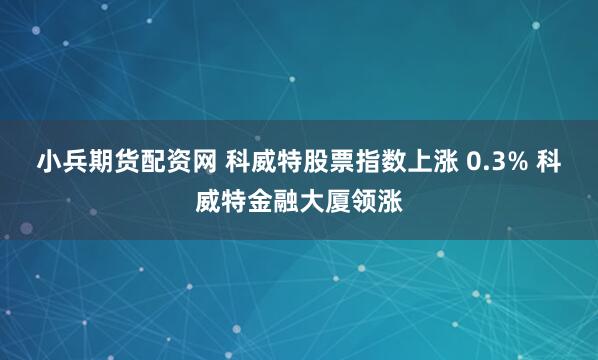 小兵期货配资网 科威特股票指数上涨 0.3% 科威特金融大厦领涨