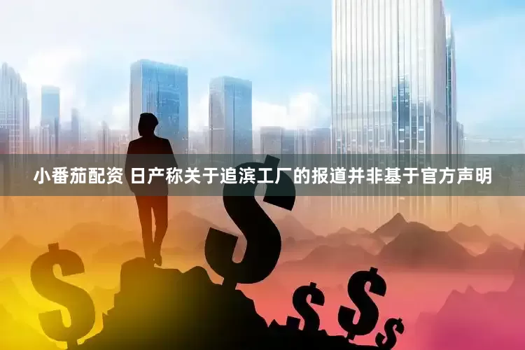 小番茄配资 日产称关于追滨工厂的报道并非基于官方声明