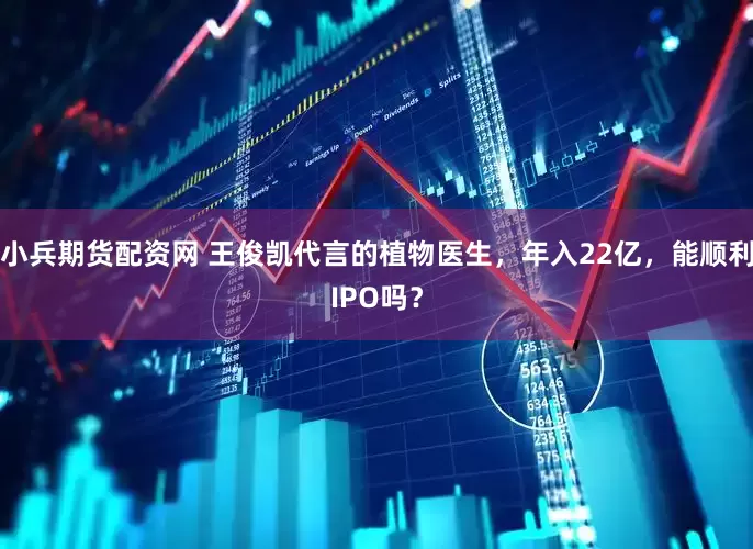 小兵期货配资网 王俊凯代言的植物医生，年入22亿，能顺利IPO吗？