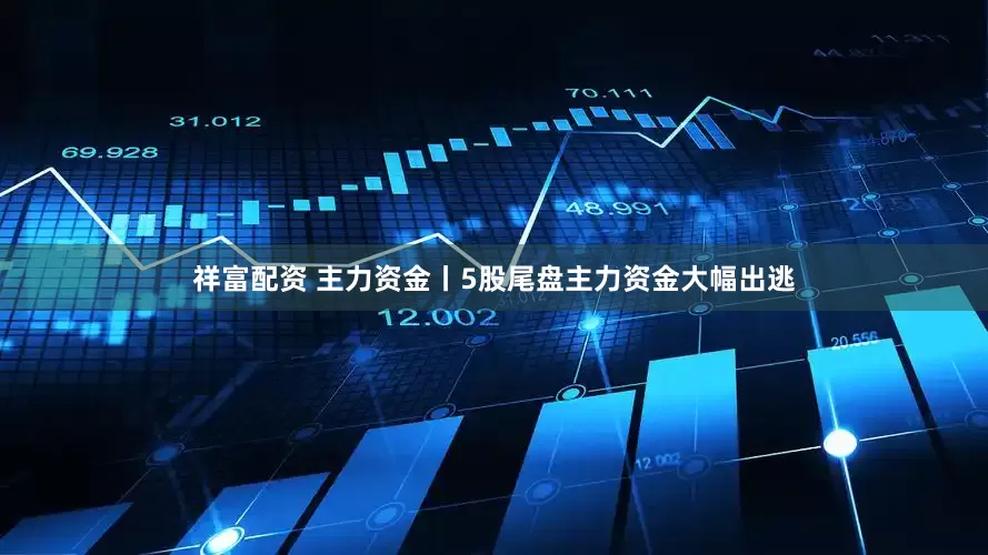 祥富配资 主力资金丨5股尾盘主力资金大幅出逃