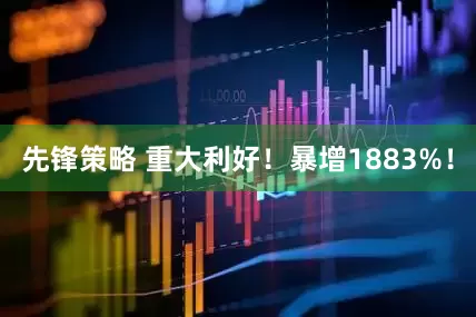 先锋策略 重大利好！暴增1883%！