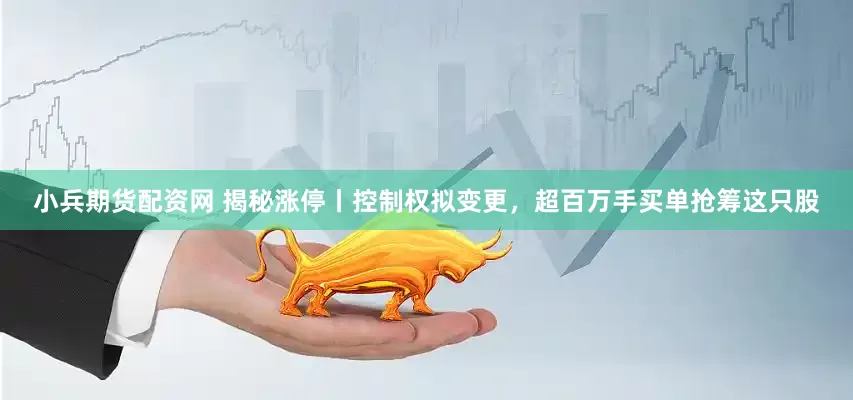 小兵期货配资网 揭秘涨停丨控制权拟变更，超百万手买单抢筹这只股