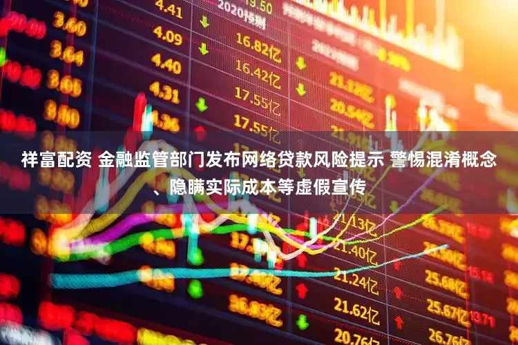 祥富配资 金融监管部门发布网络贷款风险提示 警惕混淆概念、隐瞒实际成本等虚假宣传