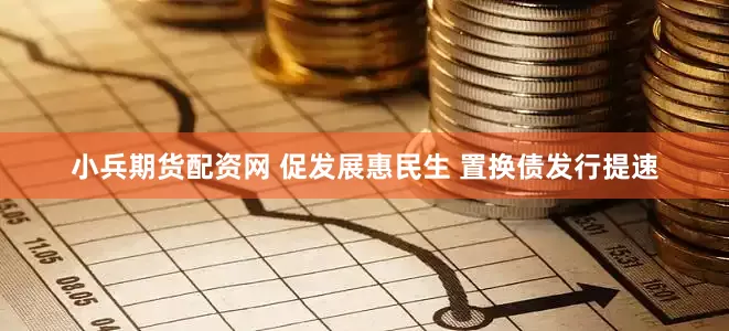 小兵期货配资网 促发展惠民生 置换债发行提速