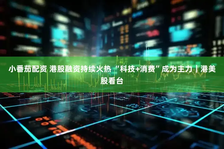 小番茄配资 港股融资持续火热 “科技+消费”成为主力｜港美股看台