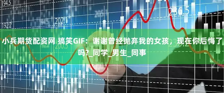 小兵期货配资网 搞笑GIF：谢谢曾经抛弃我的女孩，现在你后悔了吗?_同学_男生_同事