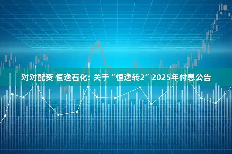 对对配资 恒逸石化: 关于“恒逸转2”2025年付息公告