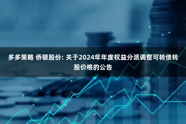 多多策略 侨银股份: 关于2024年年度权益分派调整可转债转股价格的公告