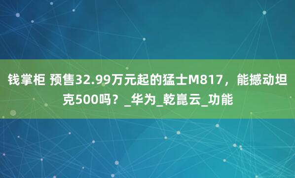 钱掌柜 预售32.99万元起的猛士M817，能撼动坦克500吗？_华为_乾崑云_功能