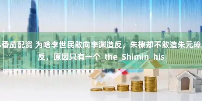 小番茄配资 为啥李世民敢向李渊造反，朱棣却不敢造朱元璋的反，原因只有一个_the_Shimin_his