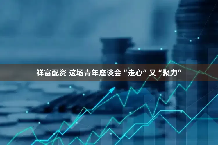 祥富配资 这场青年座谈会“走心”又“聚力”