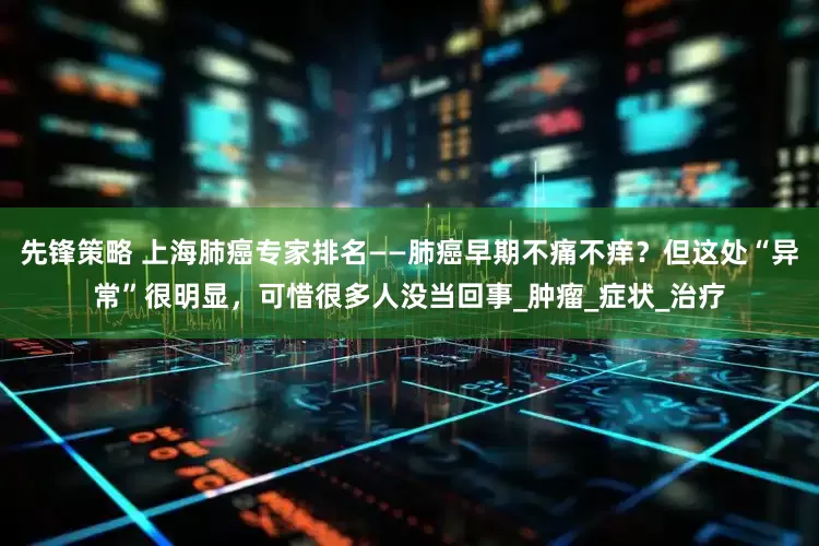 先锋策略 上海肺癌专家排名——肺癌早期不痛不痒？但这处“异常”很明显，可惜很多人没当回事_肿瘤_症状_治疗