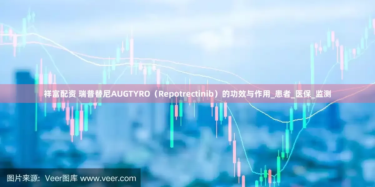 祥富配资 瑞普替尼AUGTYRO（Repotrectinib）的功效与作用_患者_医保_监测