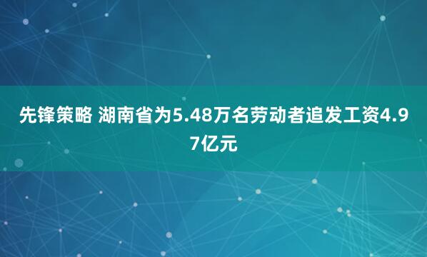 先锋策略 湖南省为5.48万名劳动者追发工资4.97亿元