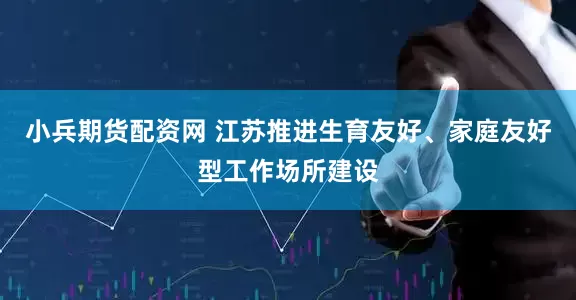 小兵期货配资网 江苏推进生育友好、家庭友好型工作场所建设