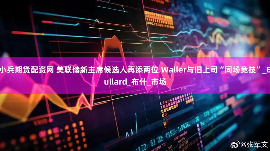 小兵期货配资网 美联储新主席候选人再添两位 Waller与旧上司“同场竞技”_Bullard_布什_市场