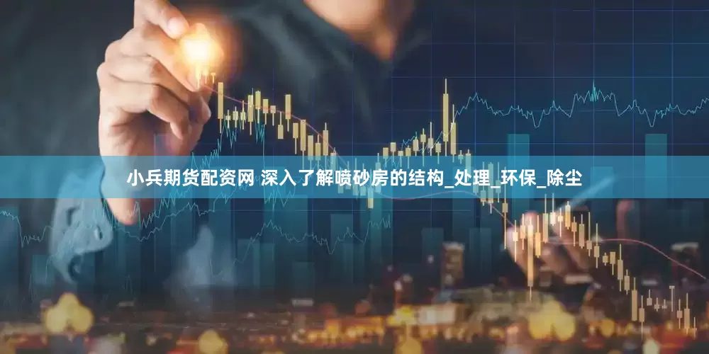 小兵期货配资网 深入了解喷砂房的结构_处理_环保_除尘