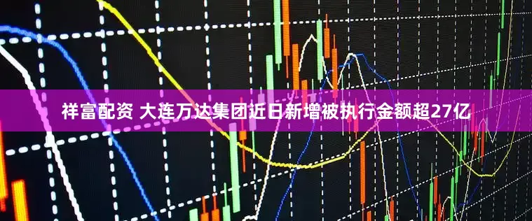 祥富配资 大连万达集团近日新增被执行金额超27亿