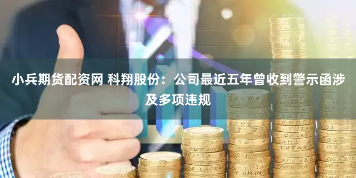 小兵期货配资网 科翔股份：公司最近五年曾收到警示函涉及多项违规