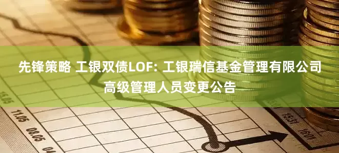 先锋策略 工银双债LOF: 工银瑞信基金管理有限公司高级管理人员变更公告