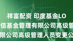 祥富配资 印度基金LOF: 工银瑞信基金管理有限公司高级管理人员变更公告