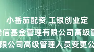 小番茄配资 工银创业定开: 工银瑞信基金管理有限公司高级管理人员变更公告