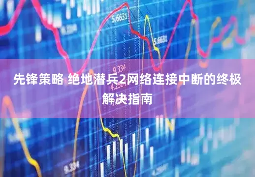 先锋策略 绝地潜兵2网络连接中断的终极解决指南