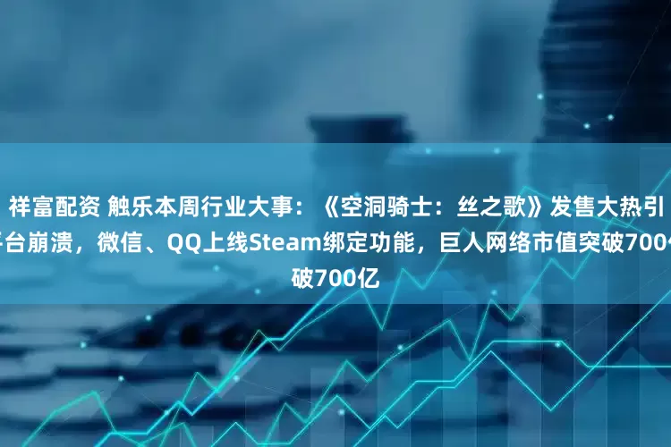 祥富配资 触乐本周行业大事：《空洞骑士：丝之歌》发售大热引平台崩溃，微信、QQ上线Steam绑定功能，巨人网络市值突破700亿