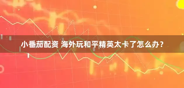 小番茄配资 海外玩和平精英太卡了怎么办？