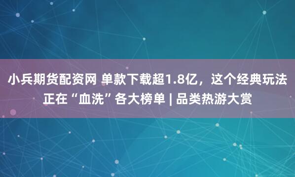 小兵期货配资网 单款下载超1.8亿，这个经典玩法正在“血洗”各大榜单 | 品类热游大赏