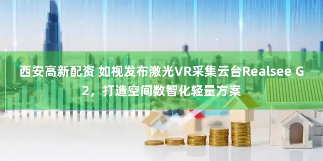 西安高新配资 如视发布激光VR采集云台Realsee G2，打造空间数智化轻量方案