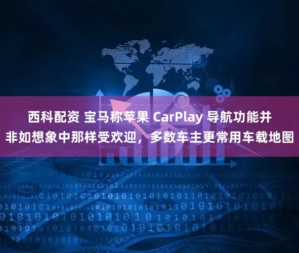 西科配资 宝马称苹果 CarPlay 导航功能并非如想象中那样受欢迎，多数车主更常用车载地图